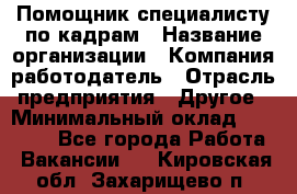 Помощник специалисту по кадрам › Название организации ­ Компания-работодатель › Отрасль предприятия ­ Другое › Минимальный оклад ­ 25 100 - Все города Работа » Вакансии   . Кировская обл.,Захарищево п.